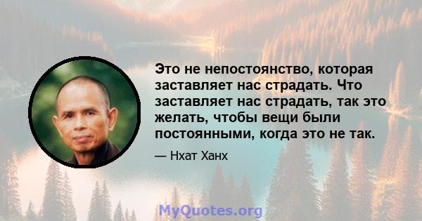 Это не непостоянство, которая заставляет нас страдать. Что заставляет нас страдать, так это желать, чтобы вещи были постоянными, когда это не так.