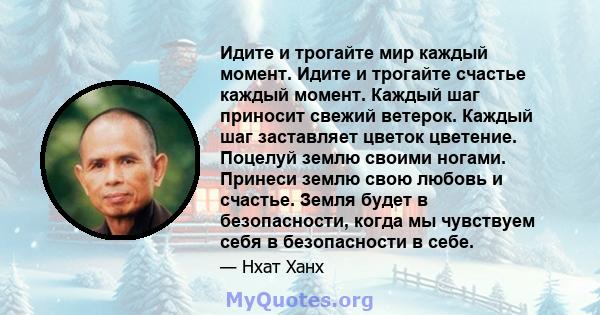 Идите и трогайте мир каждый момент. Идите и трогайте счастье каждый момент. Каждый шаг приносит свежий ветерок. Каждый шаг заставляет цветок цветение. Поцелуй землю своими ногами. Принеси землю свою любовь и счастье.