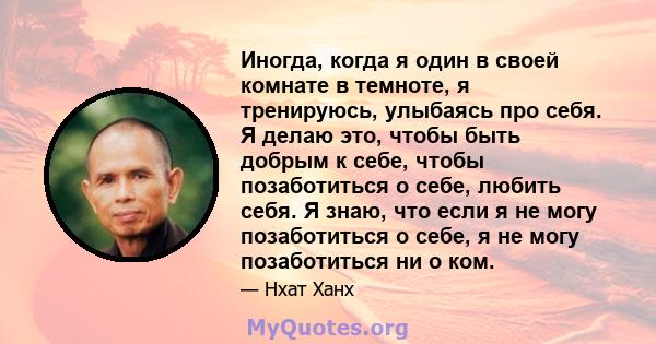 Иногда, когда я один в своей комнате в темноте, я тренируюсь, улыбаясь про себя. Я делаю это, чтобы быть добрым к себе, чтобы позаботиться о себе, любить себя. Я знаю, что если я не могу позаботиться о себе, я не могу