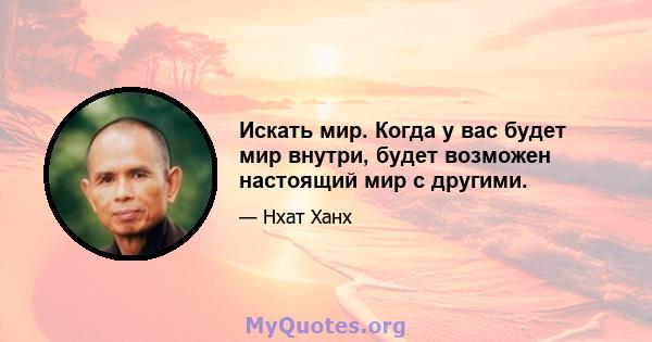 Искать мир. Когда у вас будет мир внутри, будет возможен настоящий мир с другими.