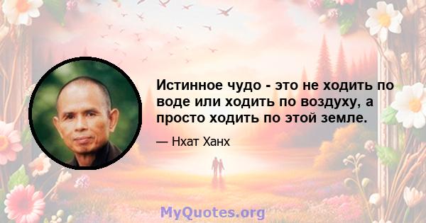 Истинное чудо - это не ходить по воде или ходить по воздуху, а просто ходить по этой земле.