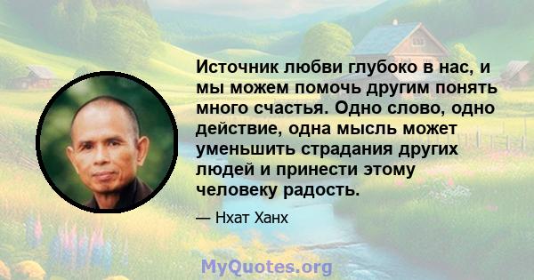 Источник любви глубоко в нас, и мы можем помочь другим понять много счастья. Одно слово, одно действие, одна мысль может уменьшить страдания других людей и принести этому человеку радость.