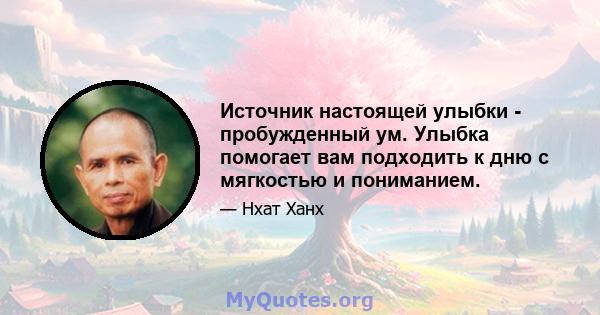 Источник настоящей улыбки - пробужденный ум. Улыбка помогает вам подходить к дню с мягкостью и пониманием.