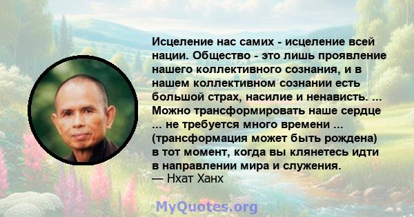 Исцеление нас самих - исцеление всей нации. Общество - это лишь проявление нашего коллективного сознания, и в нашем коллективном сознании есть большой страх, насилие и ненависть. ... Можно трансформировать наше сердце