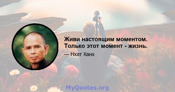 Живи настоящим моментом. Только этот момент - жизнь.