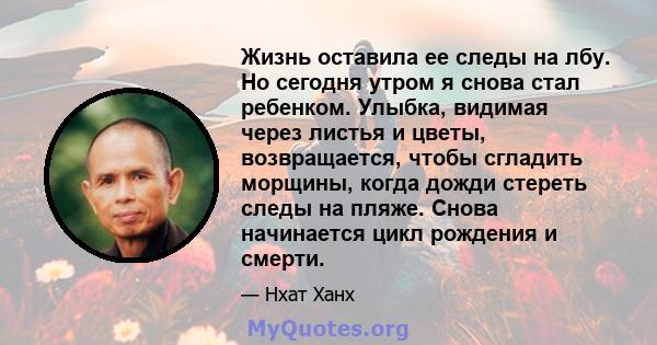 Жизнь оставила ее следы на лбу. Но сегодня утром я снова стал ребенком. Улыбка, видимая через листья и цветы, возвращается, чтобы сгладить морщины, когда дожди стереть следы на пляже. Снова начинается цикл рождения и