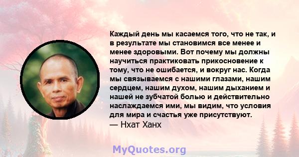 Каждый день мы касаемся того, что не так, и в результате мы становимся все менее и менее здоровыми. Вот почему мы должны научиться практиковать прикосновение к тому, что не ошибается, и вокруг нас. Когда мы связываемся