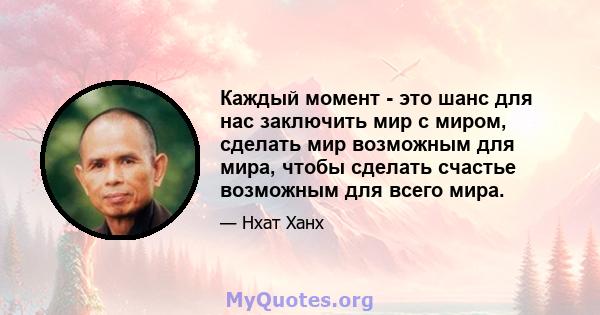 Каждый момент - это шанс для нас заключить мир с миром, сделать мир возможным для мира, чтобы сделать счастье возможным для всего мира.