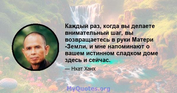 Каждый раз, когда вы делаете внимательный шаг, вы возвращаетесь в руки Матери -Земли, и мне напоминают о вашем истинном сладком доме здесь и сейчас.