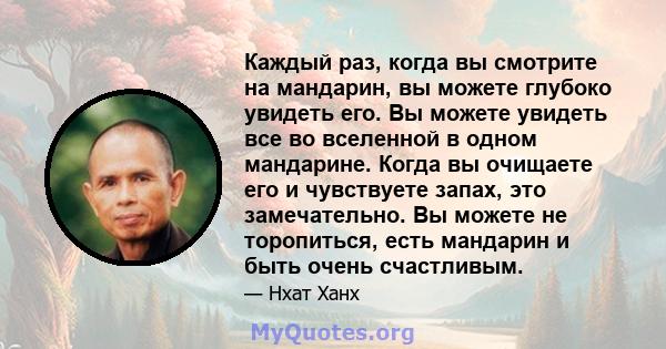 Каждый раз, когда вы смотрите на мандарин, вы можете глубоко увидеть его. Вы можете увидеть все во вселенной в одном мандарине. Когда вы очищаете его и чувствуете запах, это замечательно. Вы можете не торопиться, есть