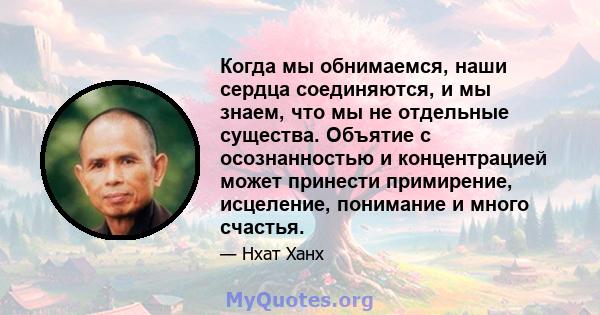 Когда мы обнимаемся, наши сердца соединяются, и мы знаем, что мы не отдельные существа. Объятие с осознанностью и концентрацией может принести примирение, исцеление, понимание и много счастья.