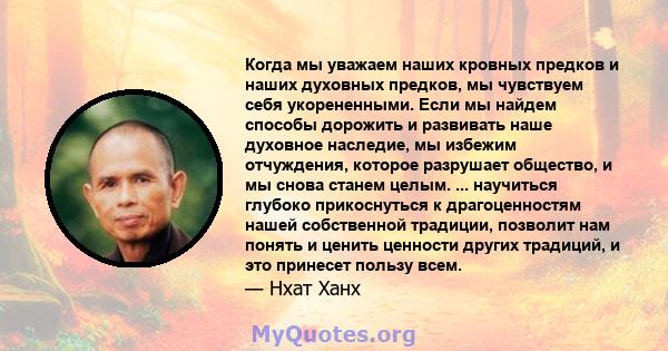 Когда мы уважаем наших кровных предков и наших духовных предков, мы чувствуем себя укорененными. Если мы найдем способы дорожить и развивать наше духовное наследие, мы избежим отчуждения, которое разрушает общество, и