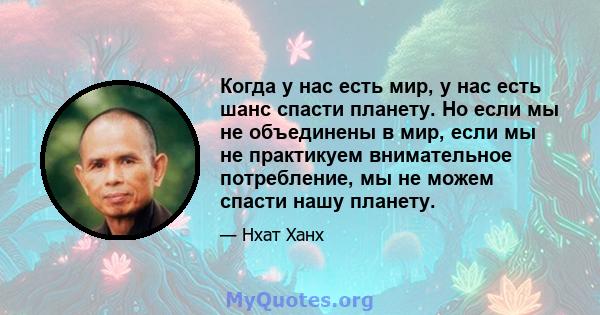 Когда у нас есть мир, у нас есть шанс спасти планету. Но если мы не объединены в мир, если мы не практикуем внимательное потребление, мы не можем спасти нашу планету.