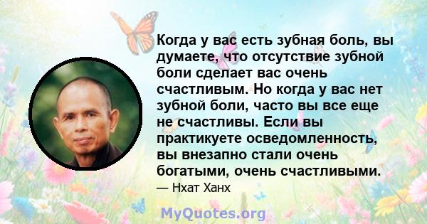 Когда у вас есть зубная боль, вы думаете, что отсутствие зубной боли сделает вас очень счастливым. Но когда у вас нет зубной боли, часто вы все еще не счастливы. Если вы практикуете осведомленность, вы внезапно стали