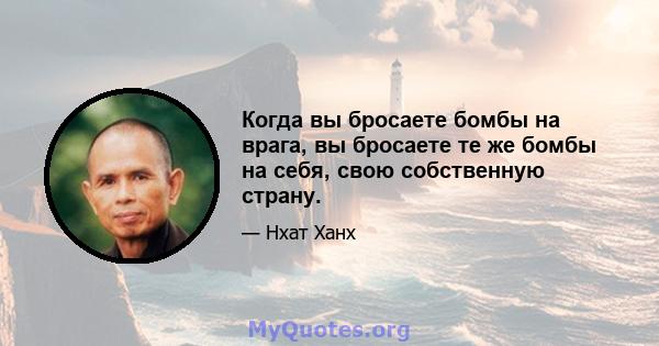 Когда вы бросаете бомбы на врага, вы бросаете те же бомбы на себя, свою собственную страну.