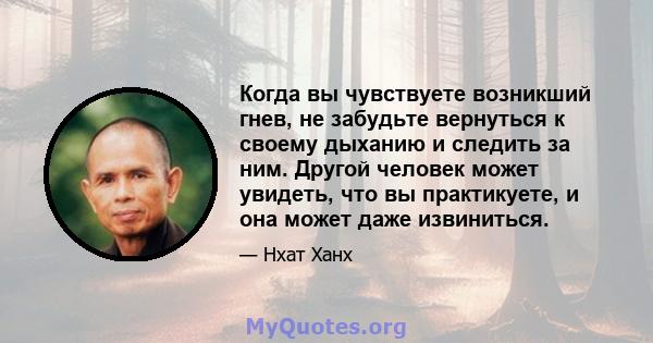 Когда вы чувствуете возникший гнев, не забудьте вернуться к своему дыханию и следить за ним. Другой человек может увидеть, что вы практикуете, и она может даже извиниться.