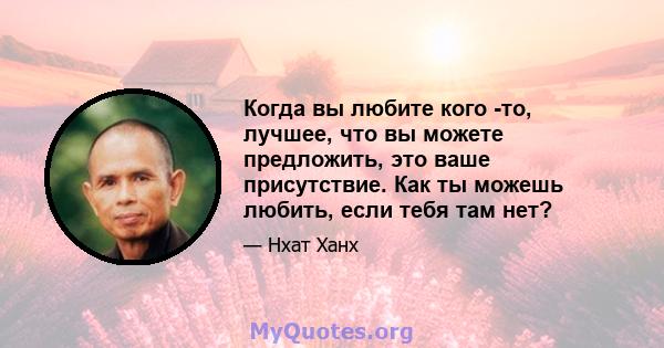 Когда вы любите кого -то, лучшее, что вы можете предложить, это ваше присутствие. Как ты можешь любить, если тебя там нет?