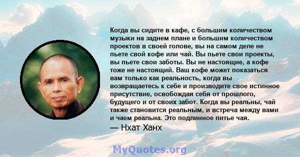 Когда вы сидите в кафе, с большим количеством музыки на заднем плане и большим количеством проектов в своей голове, вы на самом деле не пьете свой кофе или чай. Вы пьете свои проекты, вы пьете свои заботы. Вы не