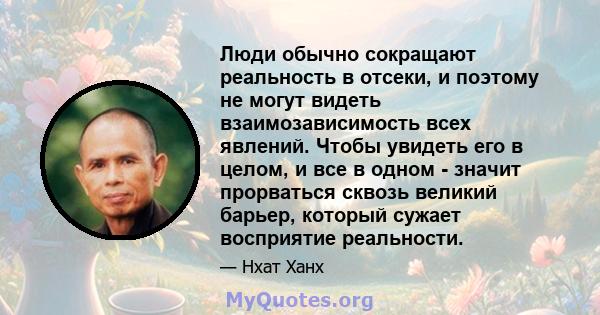 Люди обычно сокращают реальность в отсеки, и поэтому не могут видеть взаимозависимость всех явлений. Чтобы увидеть его в целом, и все в одном - значит прорваться сквозь великий барьер, который сужает восприятие