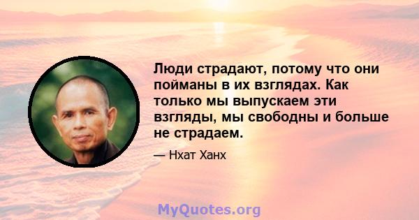 Люди страдают, потому что они пойманы в их взглядах. Как только мы выпускаем эти взгляды, мы свободны и больше не страдаем.