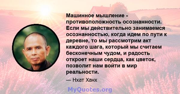 Машинное мышление - противоположность осознанности. Если мы действительно занимаемся осознанностью, когда идем по пути к деревне, то мы рассмотрим акт каждого шага, который мы считаем бесконечным чудом, и радость