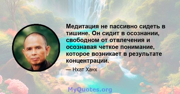 Медитация не пассивно сидеть в тишине. Он сидит в осознании, свободном от отвлечения и осознавая четкое понимание, которое возникает в результате концентрации.