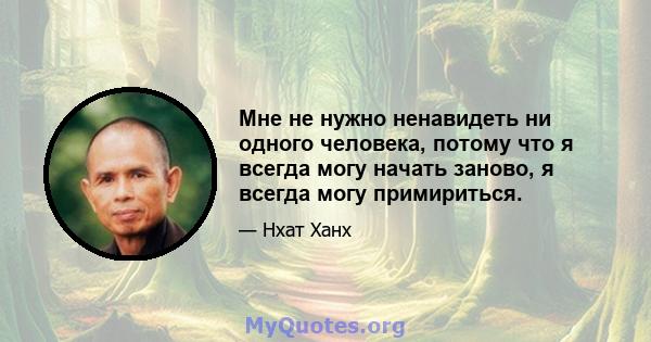 Мне не нужно ненавидеть ни одного человека, потому что я всегда могу начать заново, я всегда могу примириться.