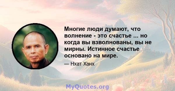 Многие люди думают, что волнение - это счастье ... но когда вы взволнованы, вы не мирны. Истинное счастье основано на мире.