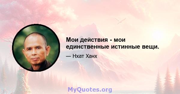 Мои действия - мои единственные истинные вещи.