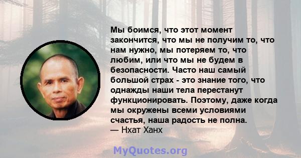 Мы боимся, что этот момент закончится, что мы не получим то, что нам нужно, мы потеряем то, что любим, или что мы не будем в безопасности. Часто наш самый большой страх - это знание того, что однажды наши тела