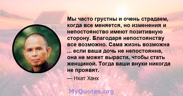 Мы часто грустны и очень страдаем, когда все меняется, но изменения и непостоянство имеют позитивную сторону. Благодаря непостоянству все возможно. Сама жизнь возможна ... если ваша дочь не непостоянна, она не может