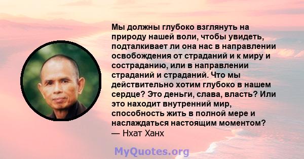 Мы должны глубоко взглянуть на природу нашей воли, чтобы увидеть, подталкивает ли она нас в направлении освобождения от страданий и к миру и состраданию, или в направлении страданий и страданий. Что мы действительно