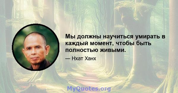 Мы должны научиться умирать в каждый момент, чтобы быть полностью живыми.