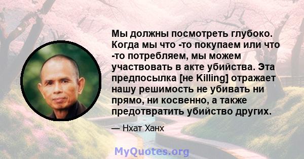 Мы должны посмотреть глубоко. Когда мы что -то покупаем или что -то потребляем, мы можем участвовать в акте убийства. Эта предпосылка [не Killing] отражает нашу решимость не убивать ни прямо, ни косвенно, а также