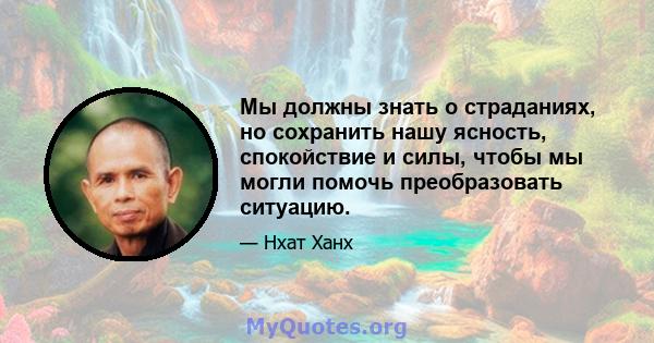 Мы должны знать о страданиях, но сохранить нашу ясность, спокойствие и силы, чтобы мы могли помочь преобразовать ситуацию.