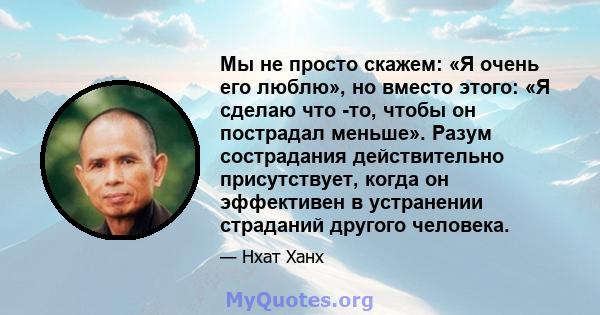 Мы не просто скажем: «Я очень его люблю», но вместо этого: «Я сделаю что -то, чтобы он пострадал меньше». Разум сострадания действительно присутствует, когда он эффективен в устранении страданий другого человека.