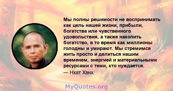 Мы полны решимости не воспринимать как цель нашей жизни, прибыли, богатства или чувственного удовольствия, а также накопить богатство, в то время как миллионы голодны и умирают. Мы стремимся жить просто и делиться нашим 