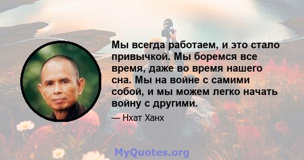 Мы всегда работаем, и это стало привычкой. Мы боремся все время, даже во время нашего сна. Мы на войне с самими собой, и мы можем легко начать войну с другими.