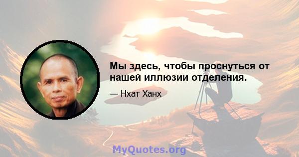 Мы здесь, чтобы проснуться от нашей иллюзии отделения.