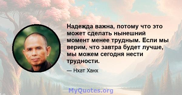 Надежда важна, потому что это может сделать нынешний момент менее трудным. Если мы верим, что завтра будет лучше, мы можем сегодня нести трудности.