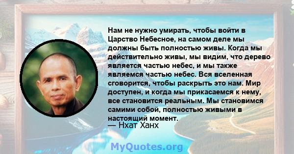 Нам не нужно умирать, чтобы войти в Царство Небесное, на самом деле мы должны быть полностью живы. Когда мы действительно живы, мы видим, что дерево является частью небес, и мы также являемся частью небес. Вся вселенная 