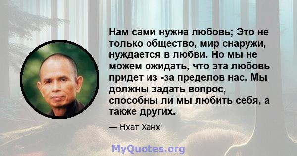 Нам сами нужна любовь; Это не только общество, мир снаружи, нуждается в любви. Но мы не можем ожидать, что эта любовь придет из -за пределов нас. Мы должны задать вопрос, способны ли мы любить себя, а также других.