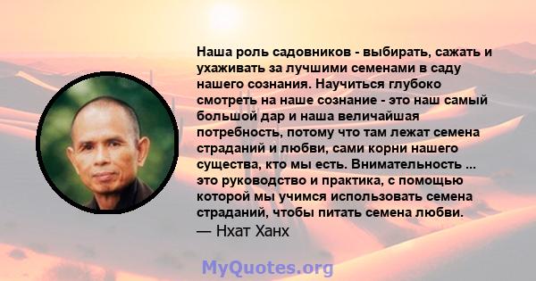 Наша роль садовников - выбирать, сажать и ухаживать за лучшими семенами в саду нашего сознания. Научиться глубоко смотреть на наше сознание - это наш самый большой дар и наша величайшая потребность, потому что там лежат 