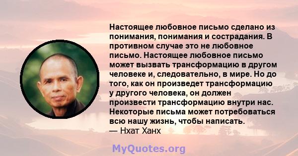 Настоящее любовное письмо сделано из понимания, понимания и сострадания. В противном случае это не любовное письмо. Настоящее любовное письмо может вызвать трансформацию в другом человеке и, следовательно, в мире. Но до 