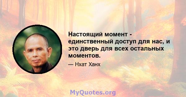 Настоящий момент - единственный доступ для нас, и это дверь для всех остальных моментов.