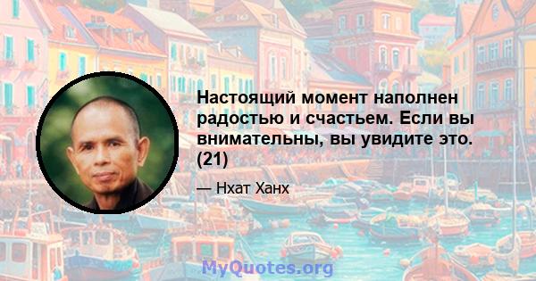 Настоящий момент наполнен радостью и счастьем. Если вы внимательны, вы увидите это. (21)