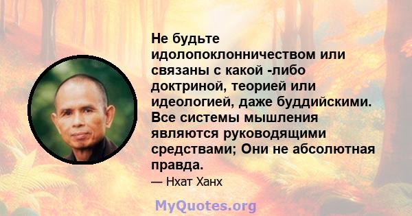 Не будьте идолопоклонничеством или связаны с какой -либо доктриной, теорией или идеологией, даже буддийскими. Все системы мышления являются руководящими средствами; Они не абсолютная правда.