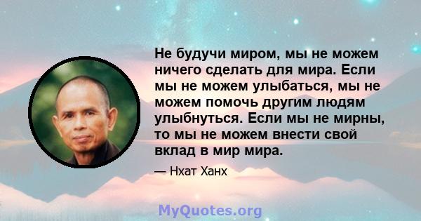 Не будучи миром, мы не можем ничего сделать для мира. Если мы не можем улыбаться, мы не можем помочь другим людям улыбнуться. Если мы не мирны, то мы не можем внести свой вклад в мир мира.