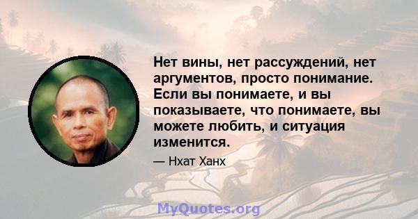 Нет вины, нет рассуждений, нет аргументов, просто понимание. Если вы понимаете, и вы показываете, что понимаете, вы можете любить, и ситуация изменится.