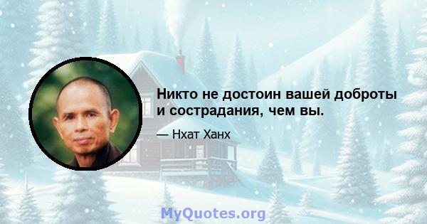 Никто не достоин вашей доброты и сострадания, чем вы.